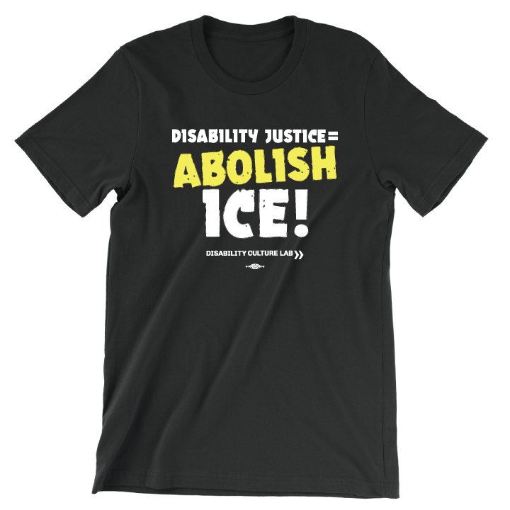 Black t-shirt reads "Disability Justice = Abolish ICE!" in mostly white text, with "Abolish" in bright yellow and slightly tilted. Below is the white Disability Culture Lab logo.