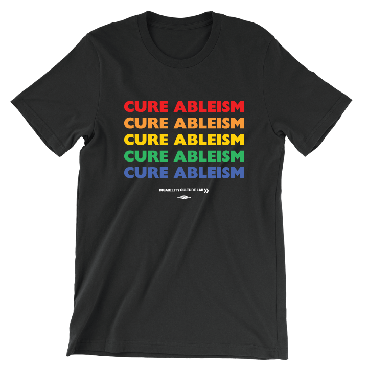 Black t-shirt reads "Cure Ableism" five times in red, orange, yellow, green, and blue, and the white Disability Culture Lab logo.