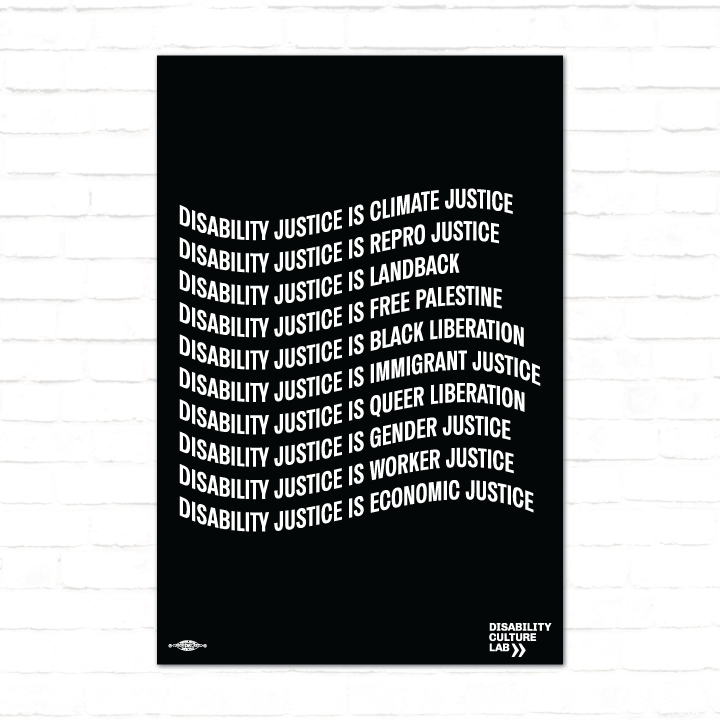 A black poster with the words: "Disability Justice Is... Climate Justice, Repro Justice, Landback, Free Palestine, Black Liberation, Immigrant Justice, Queer Liberation, Gender Justice, Worker Justice, Economic Justice" on a white brick wall.