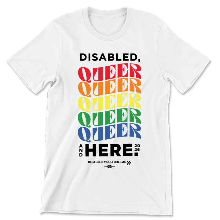 A white short sleeve T-shirt with text that reads, "Disabled, Queer, and Here." "Disabled" is in black, and then "Queer" is written five times in a rainbow of colors, with a curve to the letters. Below that is black text that says "And Here." The "And" is written in small text vertically next to the "Here" which is the same size as "Disabled" and "Queer." To the right of that is "2026" in small text. Below this is the black Disability Culture Lab logo.