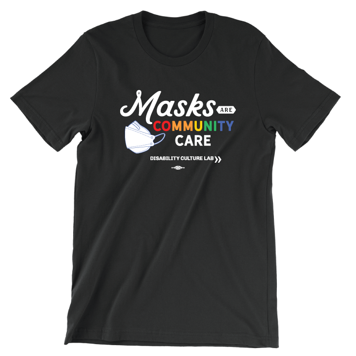 Black t-shirt reads "Masks Are Community Care", with "Masks" in a white handwritten font, "Are" in black text in a small white shape, "Community" in rainbow text, and "Care" in white text. To the left of the text is a white KF94 trifold respirator mask. Below is the white Disability Culture Lab logo.