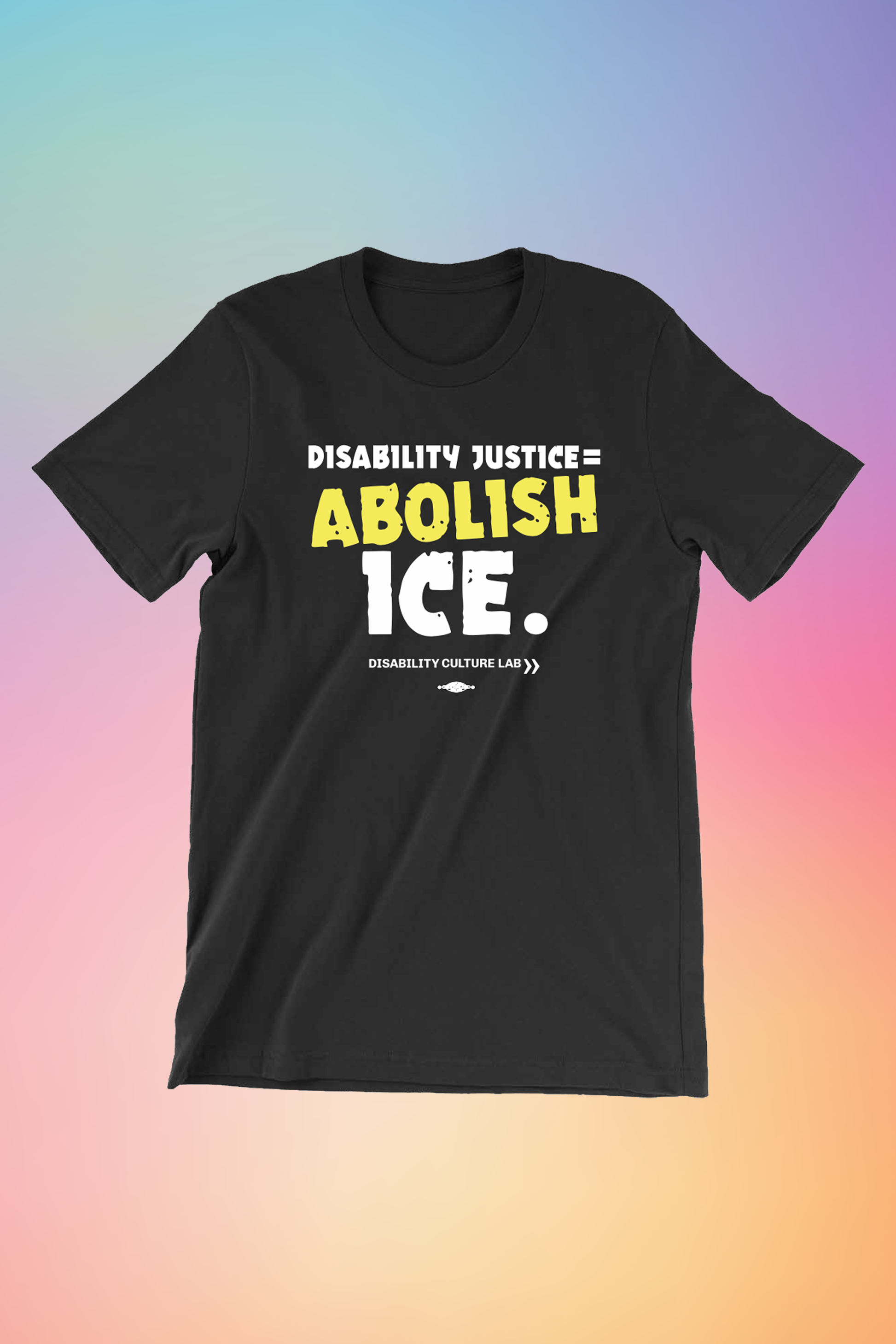 A black t-shirt that reads "Disability Justice = Abolish ICE." in mostly white text, with "Abolish" in bright yellow and slightly tilted. Below is the white Disability Culture Lab logo.