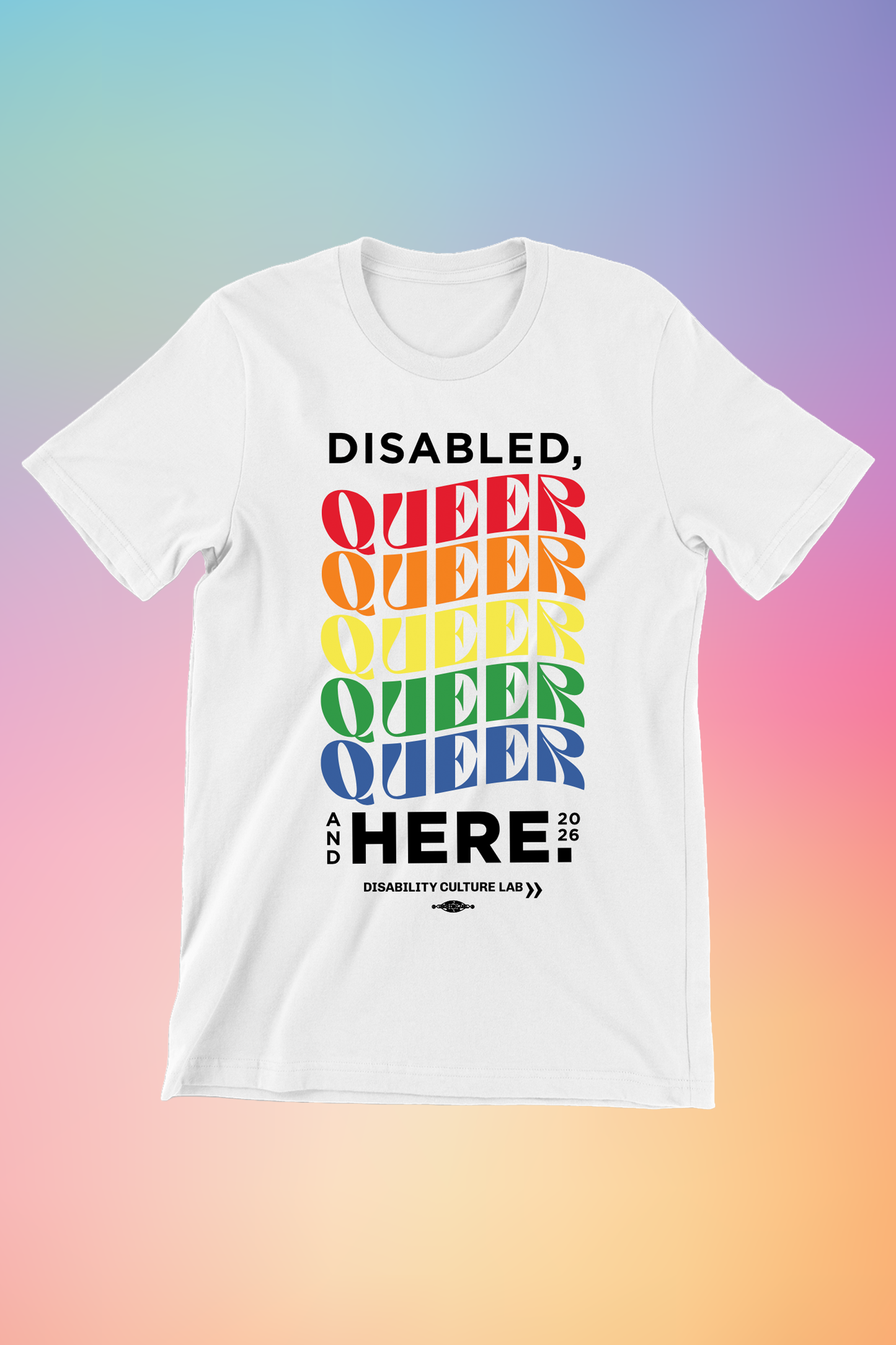 A white short sleeve T-shirt with text that reads, "Disabled, Queer, and Here." "Disabled" is in black, and then "Queer" is written five times in a rainbow of colors, with a curve to the letters. Below that is black text that says "And Here." The "And" is written in small text vertically next to the "Here" which is the same size as "Disabled" and "Queer." To the right of that is "2026" in small text. Below this is the black Disability Culture Lab logo.