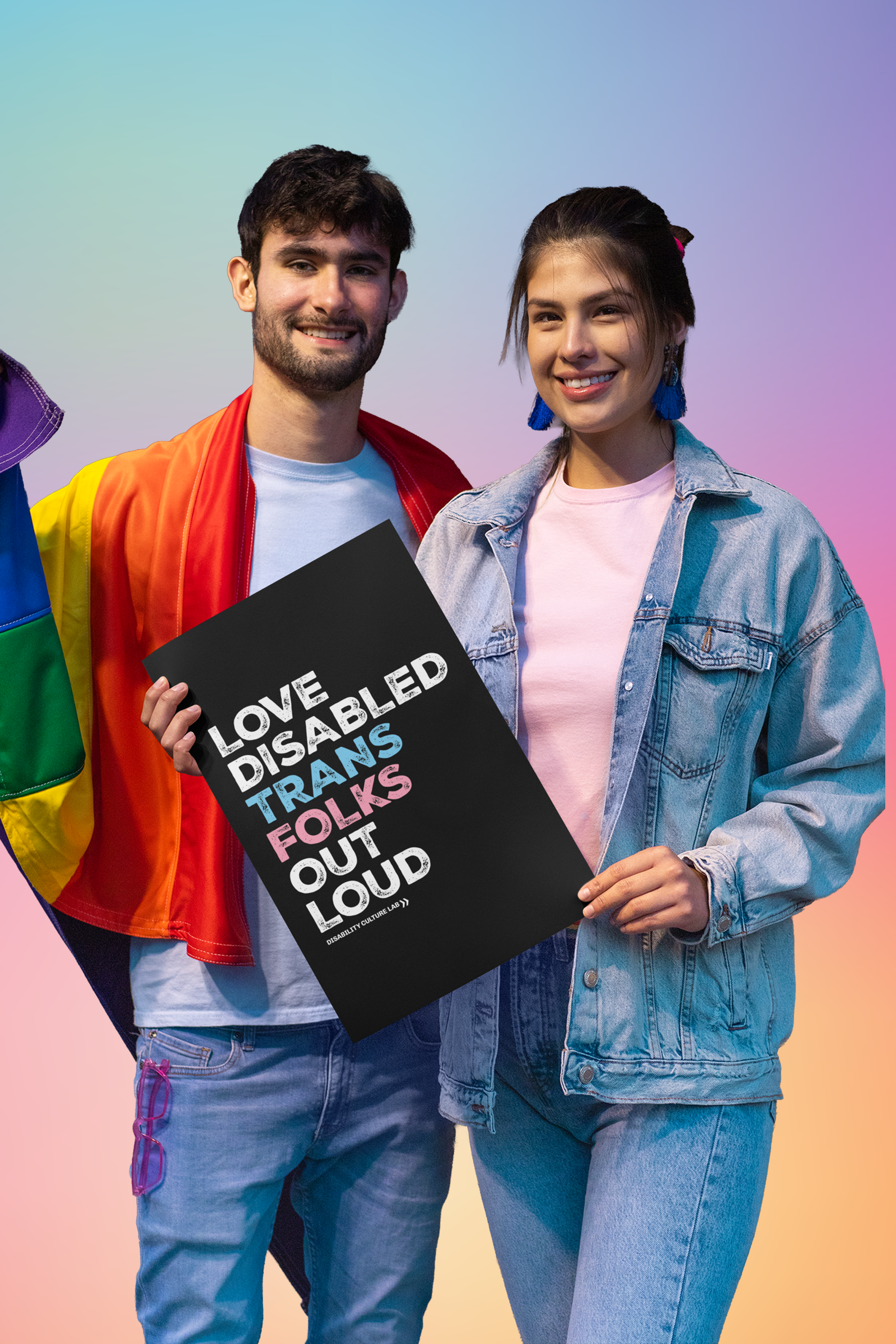Two people, the one on the left has short hair and is wearing a white shirt and blue jeans while holding a pride flag. The person on the right is wearing a pink shirt with a denim jacket and blue jeans. They are holding a black poster that reads, "Love Disabled Trans Folks Out Loud." The text is in the colors of the trans flag, with "Love Disabled" in white, "Trans" in light blue, "Folks" in light pink, and "Out Loud" in white. Below the design is the white Disability Culture Lab logo.