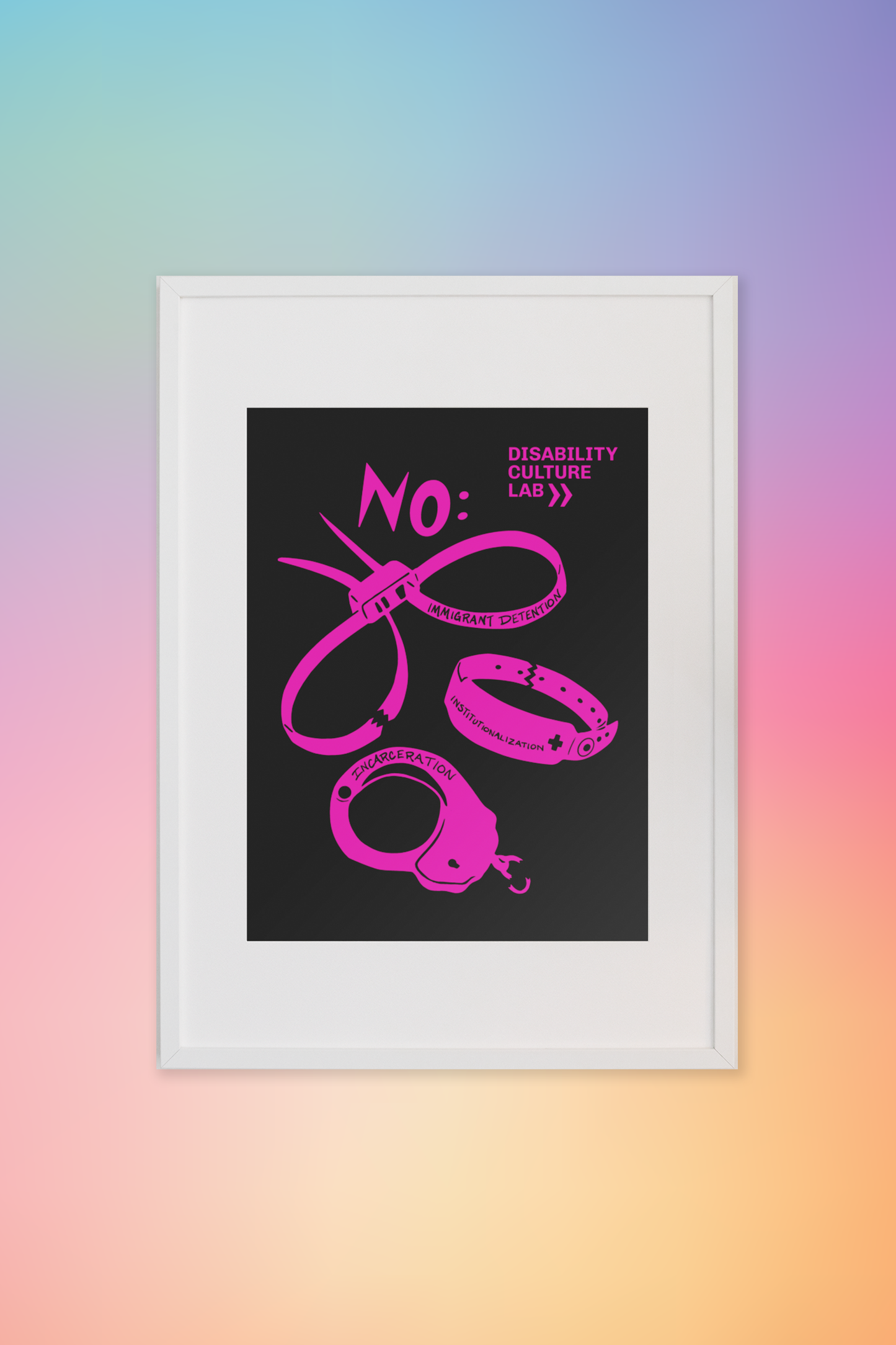 Black "NO: Immigrant Detention, Incarceration, Institutionalization" poster in a white frame. Poster has a hot pink scan of three types of institutional and correctional hand restraints: (1) A pair of zip tie restraints with the words “Immigrant Detention” inscribed on one side, (2) A hospital identification wrist band with the word “Institutionalization” and a medical cross written on it, and (3) A metal handcuff with the word “Incarceration” inscribed on top. Above all three cutouts is the word "NO."