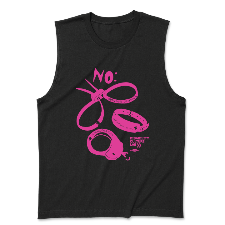A black muscle tank with a black and hot pink scan of hand cut paper art (scherenschnitte) featuring the designs of three types of institutional and correctional hand restraints: (1) A pair of zip tie restraints with the words “Immigrant Detention” inscribed on one side, (2) A hospital identification wrist band with the word “Institutionalization” and a medical cross written on it, and (3) A metal handcuff with the word “Incarceration” inscribed on top. Above all three cutouts is a big and bold word, “NO:” 