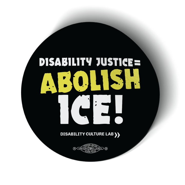Black circular sticker reads "Disability Justice = Abolish ICE!" in mostly white text, with "Abolish" in bright yellow and slightly tilted. Below is the white Disability Culture Lab logo.
