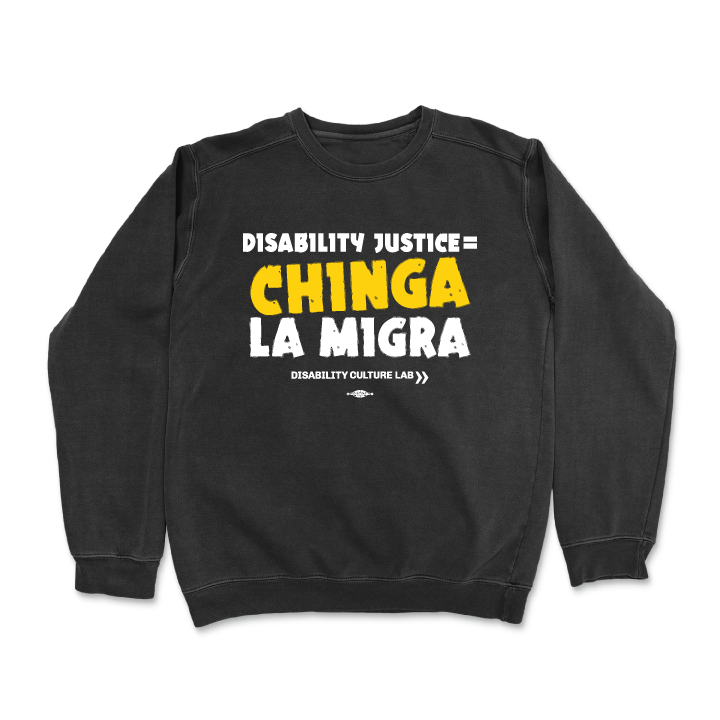 Black crewneck sweatshirt reads "Disability Justice = Chinga La Migra" in mostly white text, with "Chinga" in bright yellow and slightly tilted. Below is the white Disability Culture Lab logo.