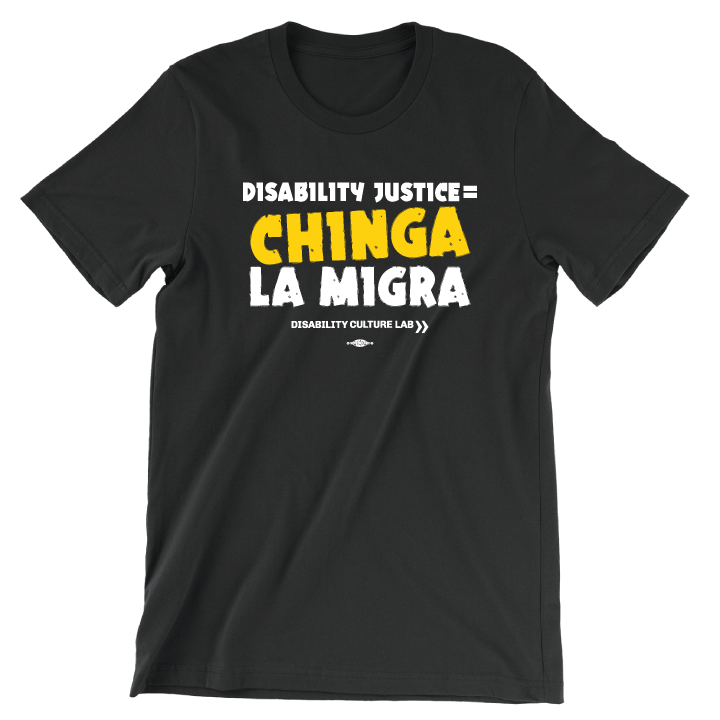 Black t-shirt reads "Disability Justice = Chinga La Migra" in mostly white text, with "Chinga" in bright yellow and slightly tilted. Below is the white Disability Culture Lab logo.
