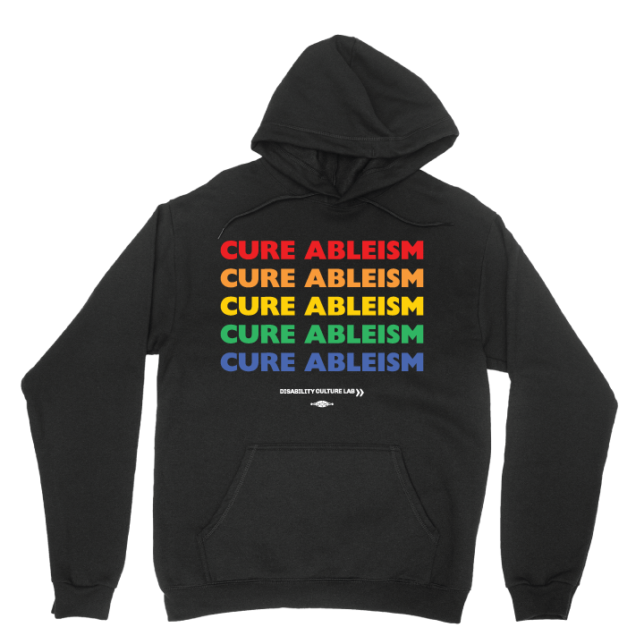 Black pullover hoodie reads "Cure Ableism" five times in red, orange, yellow, green, and blue, and the white Disability Culture Lab logo. 