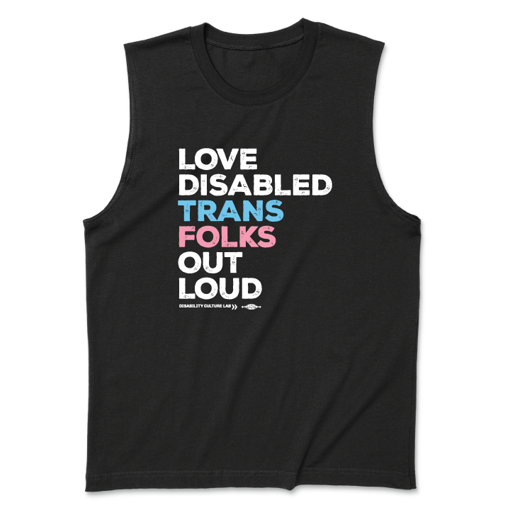 A black muscle tank that reads, "Love Disabled Trans Folks Out Loud." The text is in the colors of the trans flag, with "Love Disabled" in white, "Trans" in light blue, "Folks" in light pink, and "Out Loud" in white. Below the design is the white Disability Culture Lab logo.