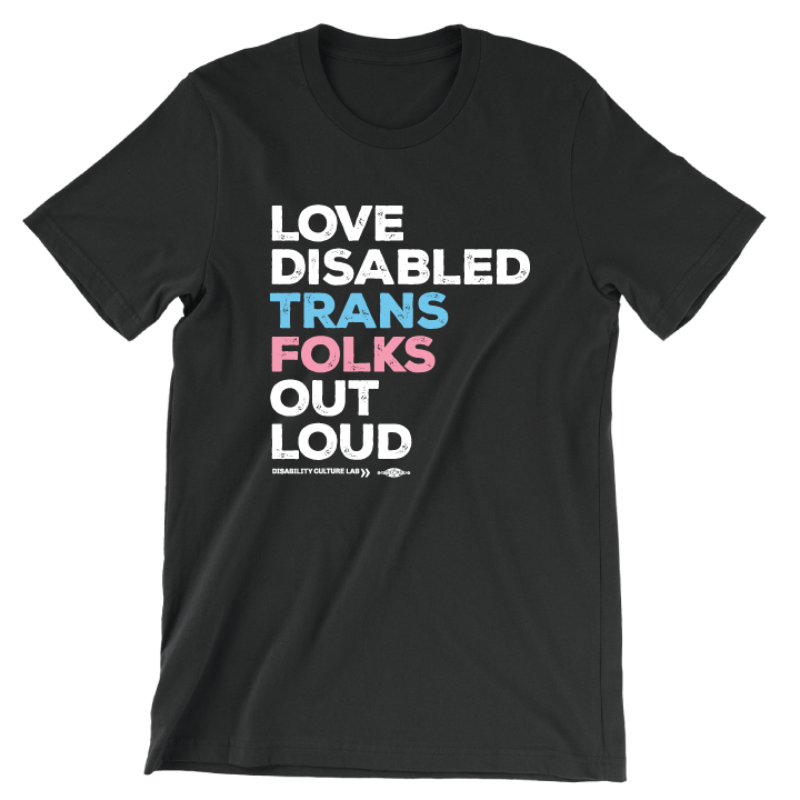 A black short sleeve T-shirt that reads, "Love Disabled Trans Folks Out Loud." The text is in the colors of the trans flag, with "Love Disabled" in white, "Trans" in light blue, "Folks" in light pink, and "Out Loud" in white. Below the design is the white Disability Culture Lab logo.