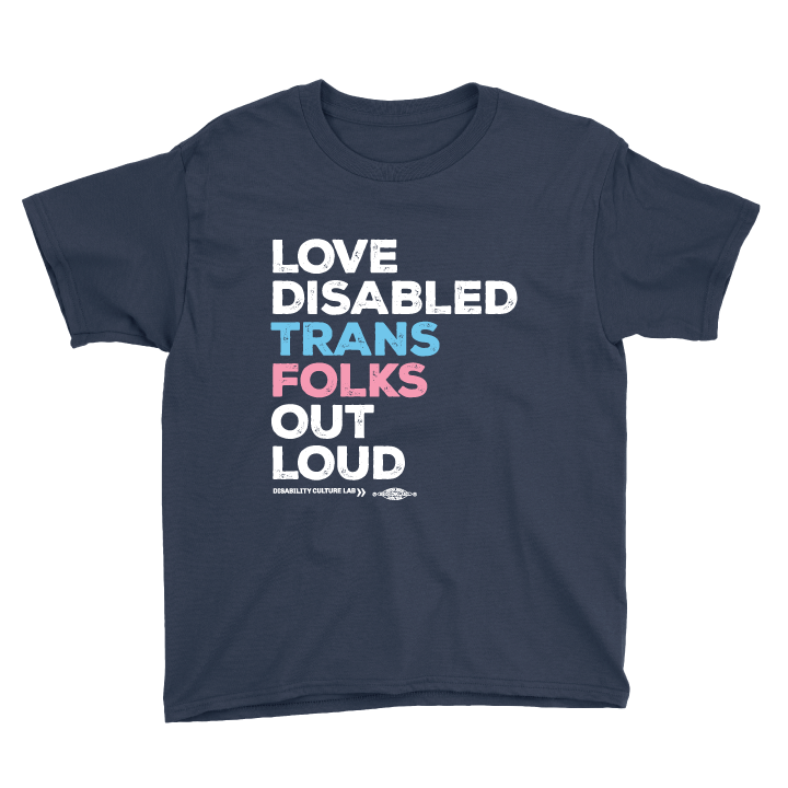 A navy blue short sleeve T-shirt that reads, "Love Disabled Trans Folks Out Loud." The text is in the colors of the trans flag, with "Love Disabled" in white, "Trans" in light blue, "Folks" in light pink, and "Out Loud" in white. Below the design is the white Disability Culture Lab logo.