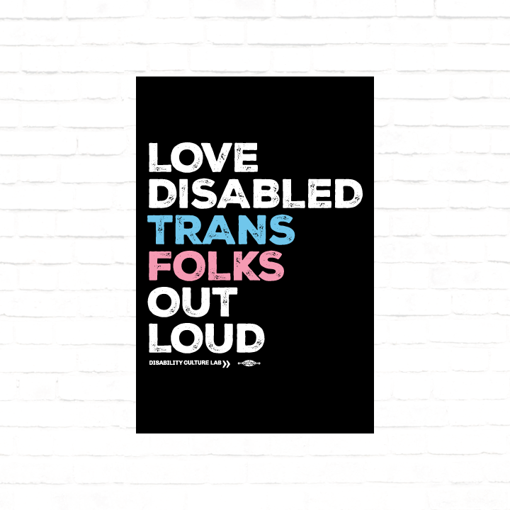 A black poster that reads, "Love Disabled Trans Folks Out Loud." The text is in the colors of the trans flag, with "Love Disabled" in white, "Trans" in light blue, "Folks" in light pink, and "Out Loud" in white. Below the design is the white Disability Culture Lab logo.