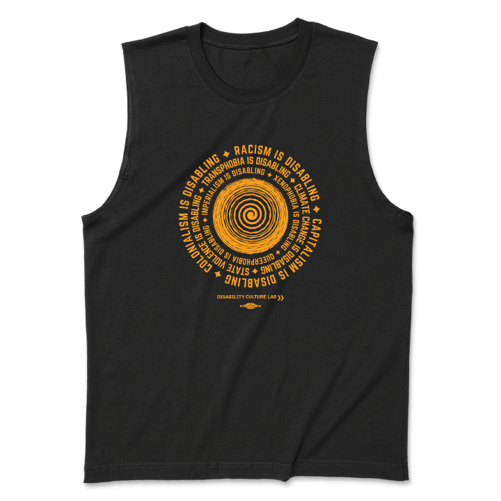 A black muscle tank with a circular design in the middle. In the center of the design there is an orange spiral, with an orange text surrounding it in a circle that reads "Racism is disabling. Capitalism is disabling. Colonialism is disabling. Transphobia is disabling. Climate change is disabling. State violence is disabling. Imperialism is disabling. Xenophobia is disabling. Queerphobia is disabling." In between each sentence is an orange star. Below the design is the Disability Culture Lab logo in orange.